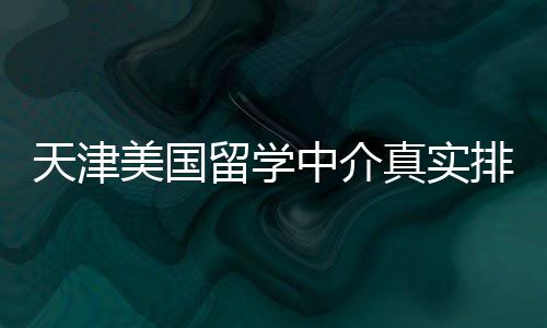 必收排名美国留学藏天津中介真实，硕士党